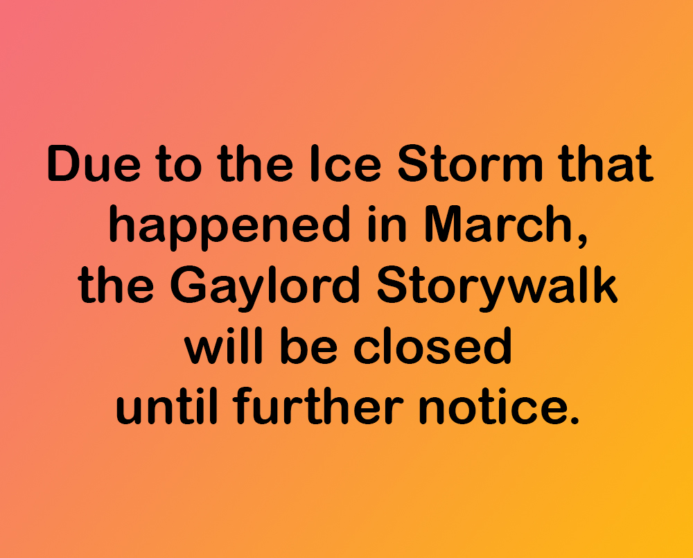 Due to the Ice Storm that happened in March, the Gaylord Storywalk will be closed until further notice.